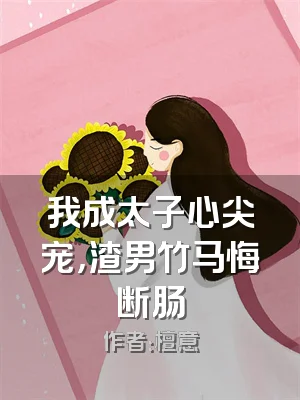 我成太子心尖宠，渣男竹马悔断肠