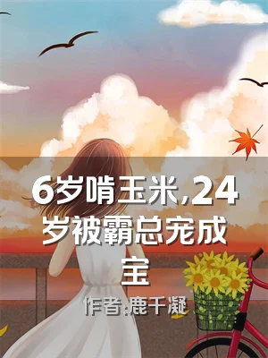 6岁啃玉米，24岁被霸总宠成宝