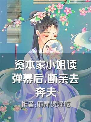 资本家小姐读弹幕后，断亲去奔夫