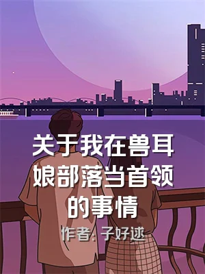 关于我在兽耳娘部落当首领的事情