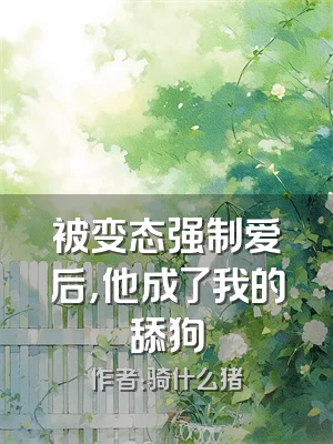 被变态强制爱后，他成了我的舔狗
