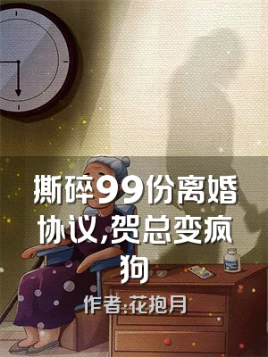 撕碎99份离婚协议，贺总变疯狗