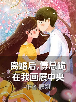 离婚后，傅总跪在我画展中央