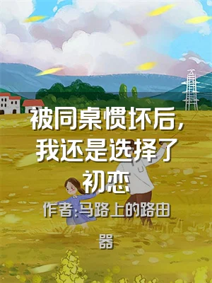 被同桌惯坏后，我还是选择了初恋