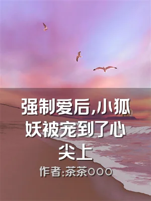 强制爱后，小狐妖被宠到了心尖上