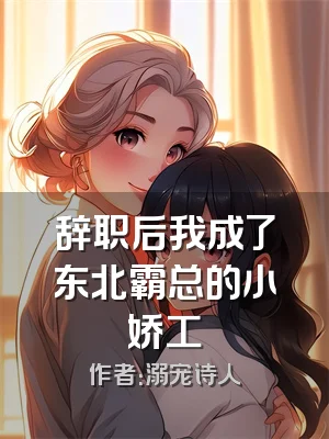 辞职后我成了东北霸总的小娇工