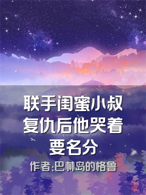 联手闺蜜小叔复仇后他哭着要名分