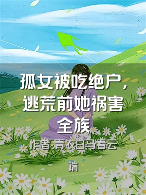 孤女被吃绝户，逃荒前她祸害全族