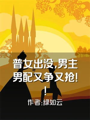 普女出没，男主男配又争又抢！！