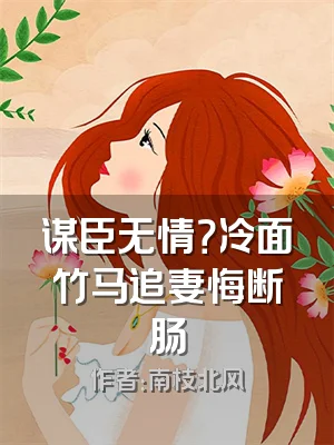 谋臣无情？冷面竹马追妻悔断肠