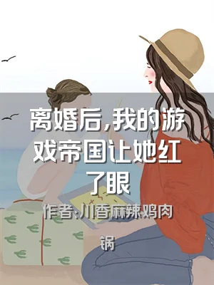 离婚后，我的游戏帝国让她红了眼