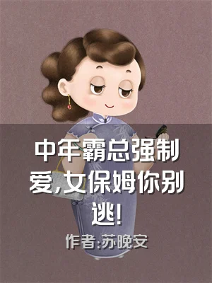 中年霸总强制爱，女保姆你别逃！