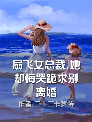 扇飞女总裁，她却悔哭跪求别离婚