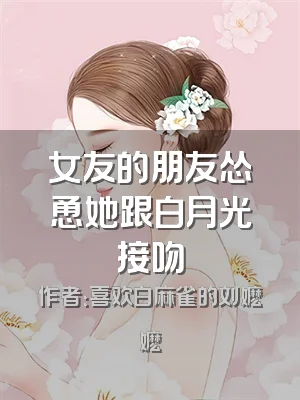 女友的朋友怂恿她跟白月光接吻