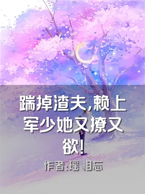 踹掉渣夫，赖上军少她又撩又欲！