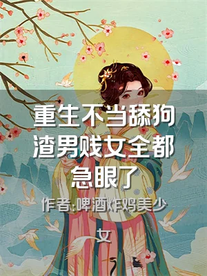 重生不当舔狗渣男贱女全都急眼了