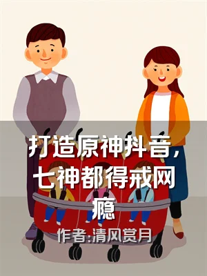 打造原神抖音，七神都得戒网瘾