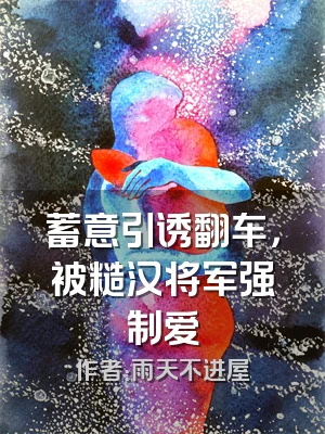 蓄意引诱翻车，被糙汉将军强制爱