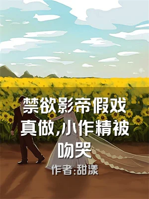 禁欲影帝假戏真做，小作精被吻哭