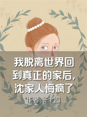 我脱离世界回到真正的家后，沈家人悔疯了