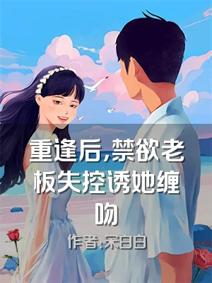 重逢后，禁欲老板失控诱她缠吻