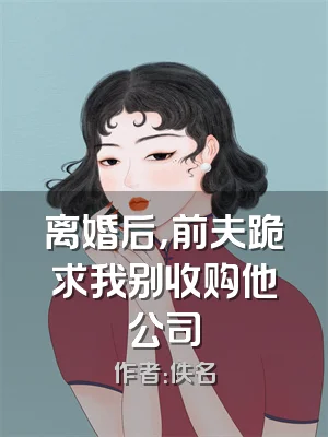 离婚后，前夫跪求我别收购他公司