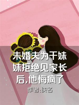 未婚夫为干妹妹拒绝见家长后，他悔疯了