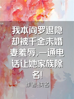 我本阎罗退隐却被千金未婚妻羞辱，一通电话让她家族除名！