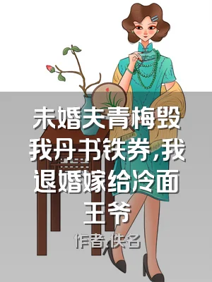 未婚夫青梅毁我丹书铁券，我退婚嫁给冷面王爷