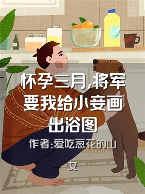 怀孕三月，将军要我给小妾画出浴图
