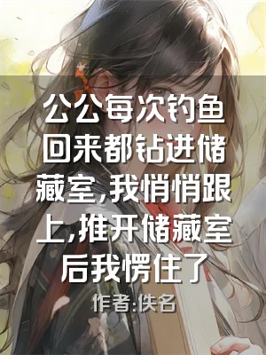 公公每次钓鱼回来都钻进储藏室，我悄悄跟上，推开储藏室后我愣住了