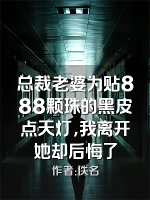 总裁老婆为贴888颗珠的黑皮点天灯，我离开她却后悔了