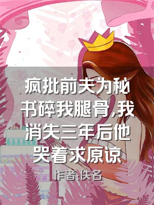 疯批前夫为秘书碎我腿骨，我消失三年后他哭着求原谅