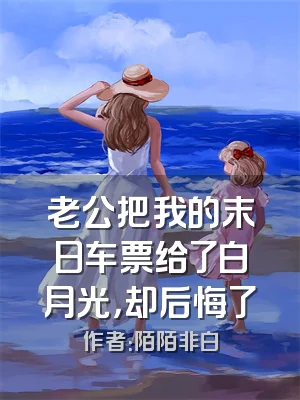 老公把我的末日车票给了白月光，却后悔了