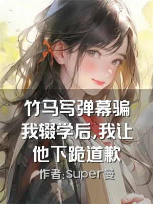 竹马写弹幕骗我辍学后，我让他下跪道歉