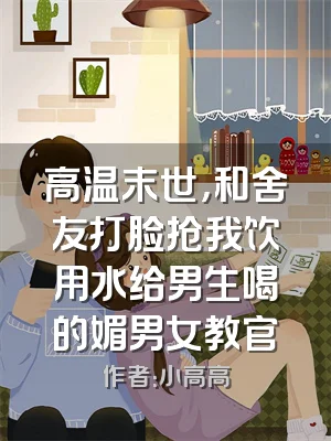 高温末世，和舍友打脸抢我饮用水给男生喝的媚男女教官