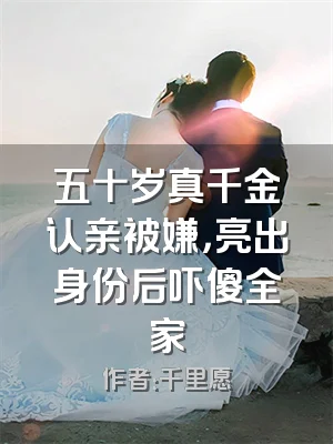 五十岁真千金认亲被嫌，亮出身份后吓傻全家