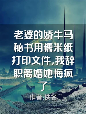老婆的娇牛马秘书用糯米纸打印文件，我辞职离婚她悔疯了