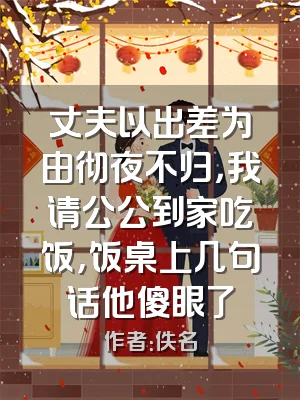 丈夫以出差为由彻夜不归，我请公公到家吃饭，饭桌上几句话他傻眼了