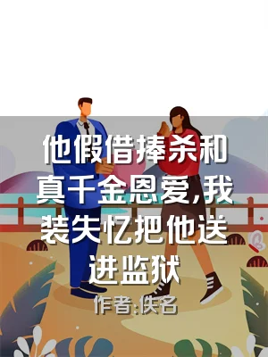 他假借捧杀和真千金恩爱，我装失忆把他送进监狱