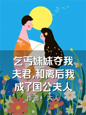 乞丐妹妹夺我夫君，和离后我成了国公夫人