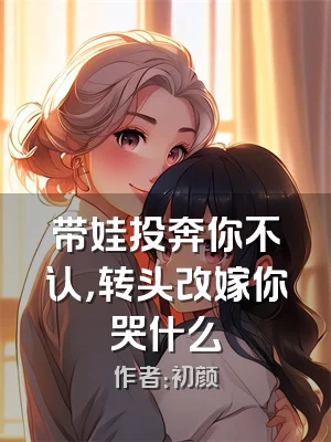 带娃投奔你不认，转头改嫁你哭什么