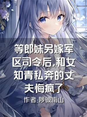 等郎妹另嫁军区司令后，和女知青私奔的丈夫悔疯了