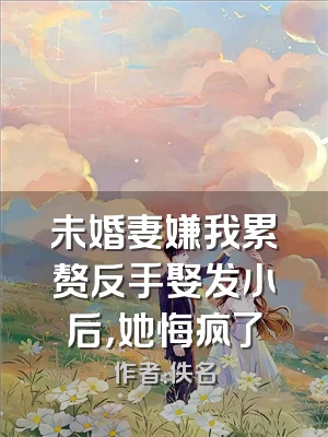 未婚妻嫌我累赘反手娶发小后，她悔疯了