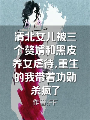清北女儿被三个赘婿和黑皮养女虐待，重生的我带着功勋杀疯了