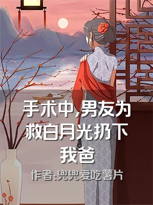 手术中，男友为救白月光扔下我爸