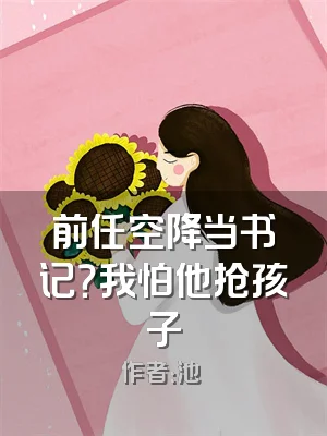 前任空降当书记？我怕他抢孩子