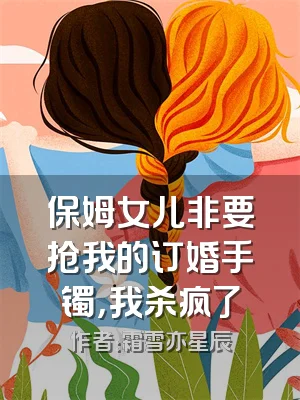 保姆女儿非要抢我的订婚手镯，我杀疯了