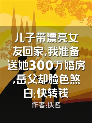 儿子带漂亮女友回家，我准备送她300万婚房，岳父却脸色煞白：快转钱