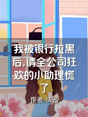 我被银行拉黑后，请全公司狂欢的小助理慌了